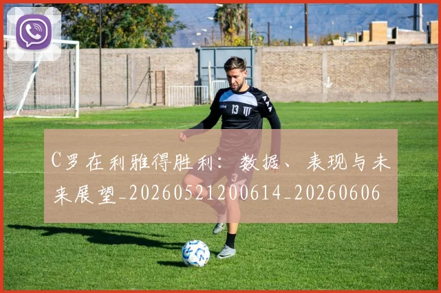 C罗在利雅得胜利：数据、表现与未来展望_20260521200614_20260606165408