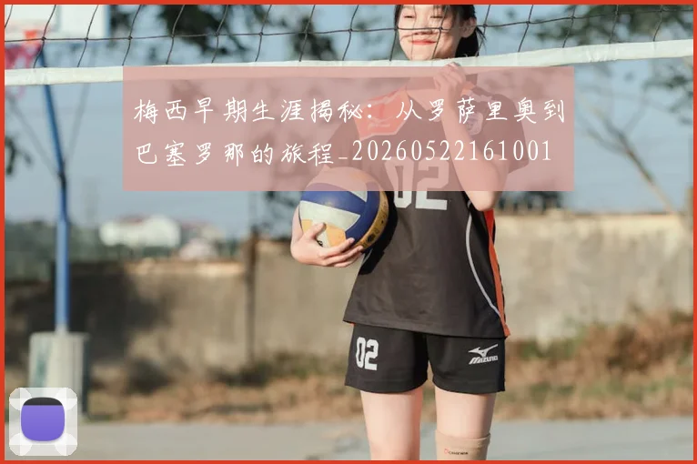 梅西早期生涯揭秘:从罗萨里奥到巴塞罗那的旅程_20260522161001