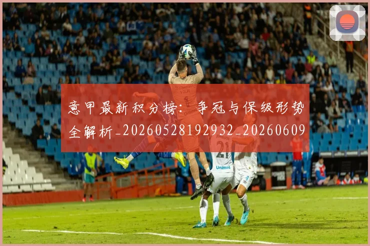 意甲最新积分榜:争冠与保级形势全解析_20260528192932_20260609193107