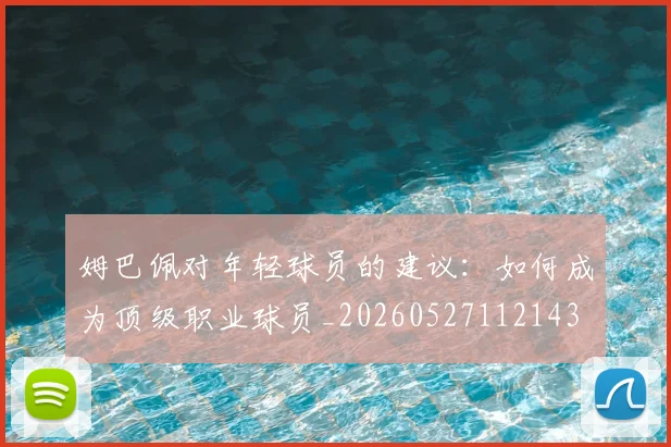 姆巴佩对年轻球员的建议:如何成为顶级职业球员_20260527112143