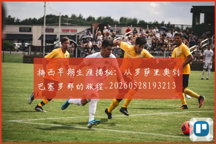 梅西早期生涯揭秘：从罗萨里奥到巴塞罗那的旅程_20260528193213