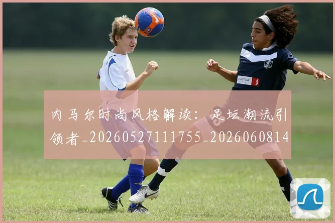 内马尔时尚风格解读:足坛潮流引领者_20260527111755_20260608142957