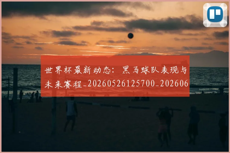 世界杯最新动态:黑马球队表现与未来赛程_20260526125700_20260607160556