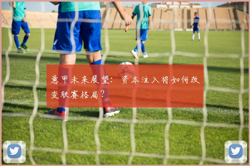 意甲未来展望:资本注入将如何改变联赛格局?