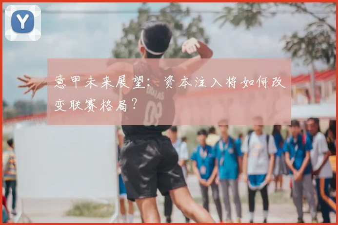 意甲未来展望:资本注入将如何改变联赛格局?