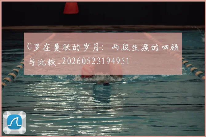 C罗在曼联的岁月：两段生涯的回顾与比较_20260523194951