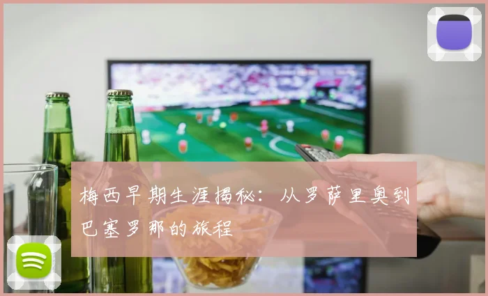 梅西早期生涯揭秘：从罗萨里奥到巴塞罗那的旅程