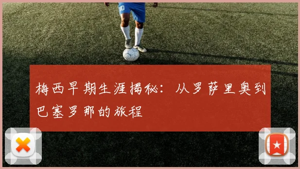 梅西早期生涯揭秘:从罗萨里奥到巴塞罗那的旅程