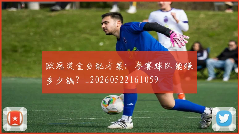 欧冠奖金分配方案:参赛球队能赚多少钱?_20260522161059