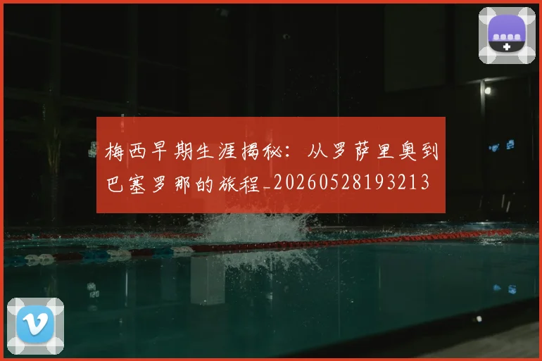 梅西早期生涯揭秘:从罗萨里奥到巴塞罗那的旅程_20260528193213