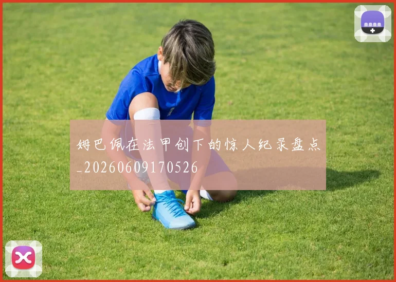 姆巴佩在法甲创下的惊人纪录盘点_20260609170526