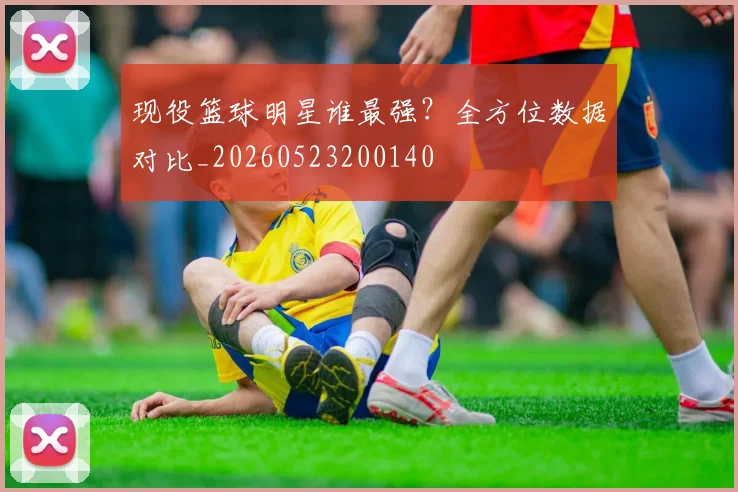 现役篮球明星谁最强？全方位数据对比_20260523200140