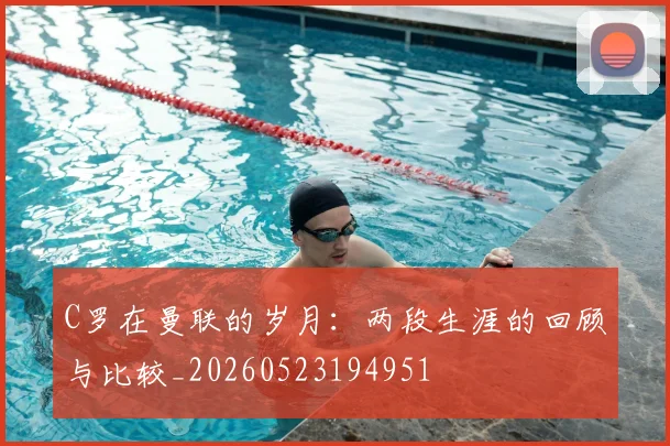 C罗在曼联的岁月：两段生涯的回顾与比较_20260523194951