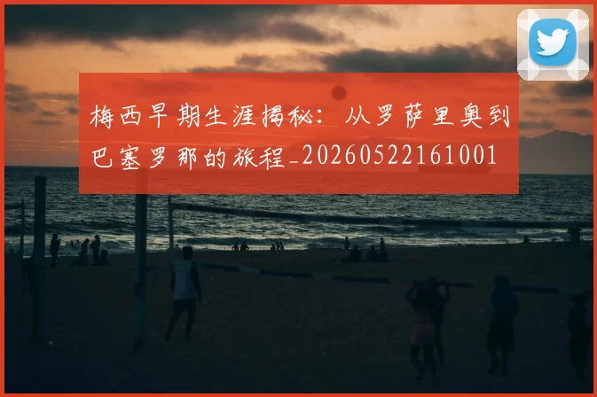 梅西早期生涯揭秘：从罗萨里奥到巴塞罗那的旅程_20260522161001