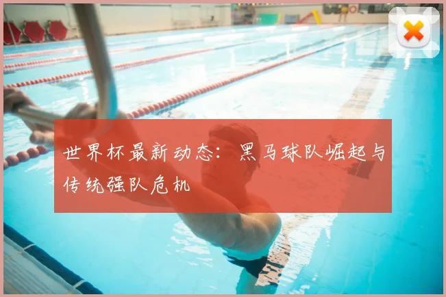 世界杯最新动态:黑马球队崛起与传统强队危机